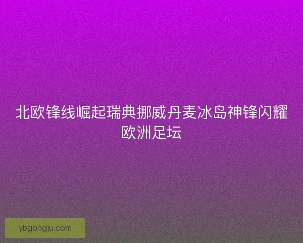 北欧锋线崛起瑞典挪威丹麦冰岛神锋闪耀欧洲足坛