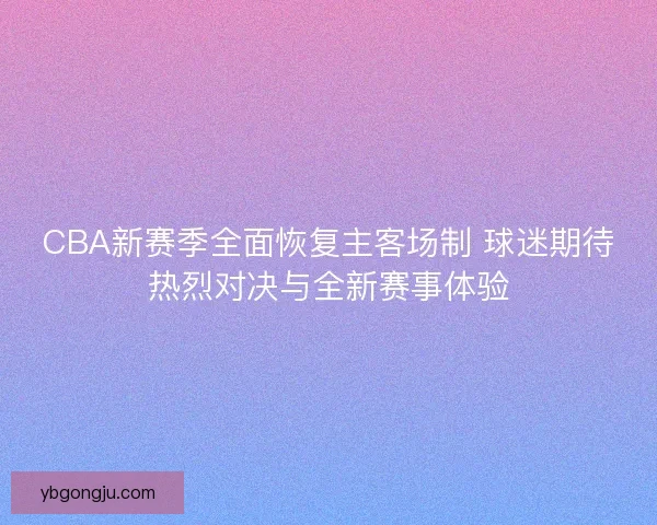 CBA新赛季全面恢复主客场制 球迷期待热烈对决与全新赛事体验