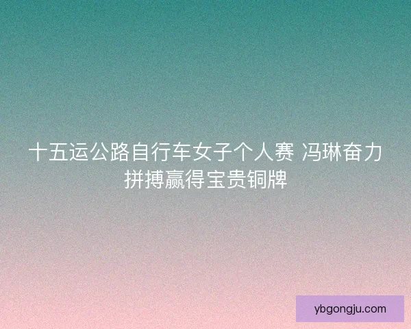 十五运公路自行车女子个人赛 冯琳奋力拼搏赢得宝贵铜牌
