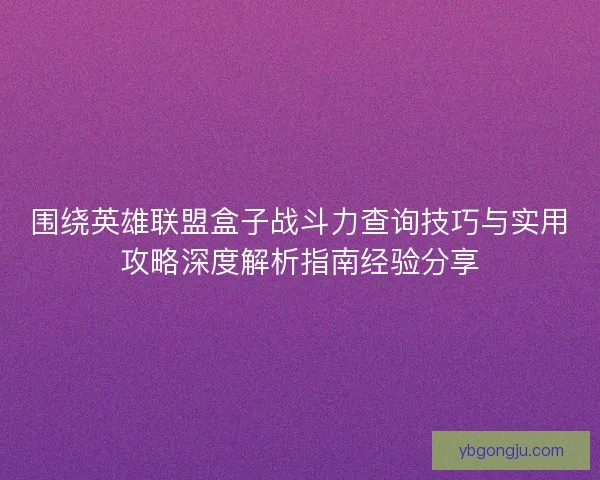 围绕英雄联盟盒子战斗力查询技巧与实用攻略深度解析指南经验分享