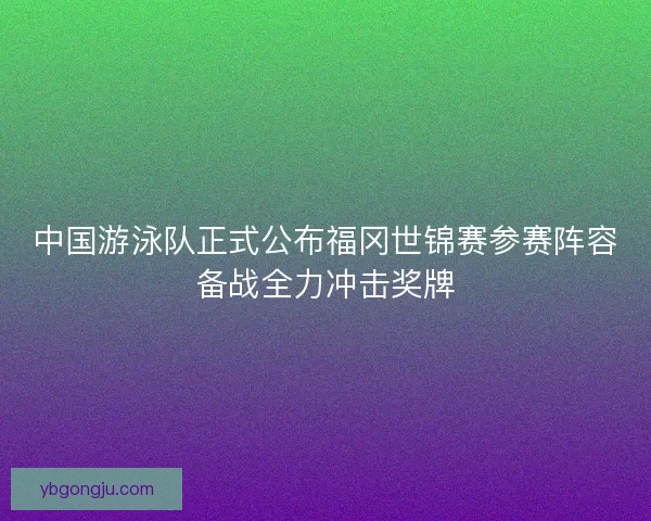 中国游泳队正式公布福冈世锦赛参赛阵容备战全力冲击奖牌